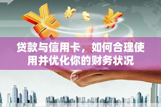 怒江贷款与信用卡，如何合理使用并优化你的财务状况