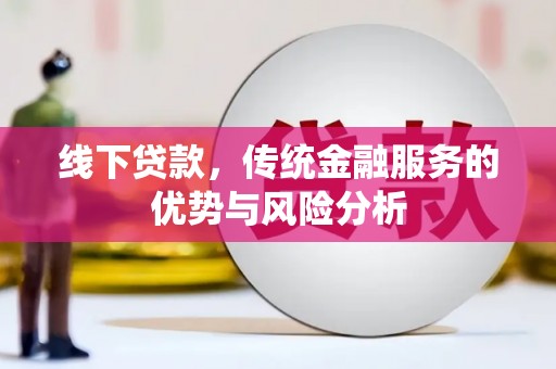 怒江线下贷款，传统金融服务的优势与风险分析