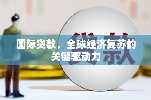 怒江国际贷款，全球经济复苏的关键驱动力