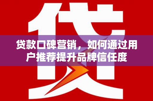怒江贷款口碑营销，如何通过用户推荐提升品牌信任度