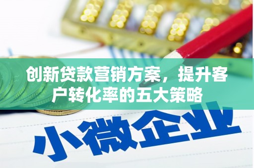 怒江创新贷款营销方案，提升客户转化率的五大策略