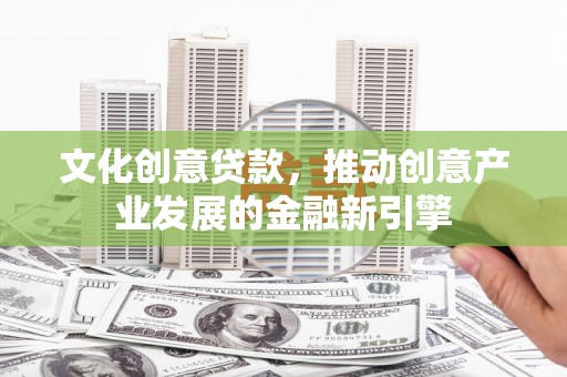 怒江文化创意贷款，推动创意产业发展的金融新引擎