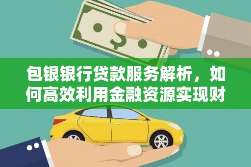 怒江包银银行贷款服务解析，如何高效利用金融资源实现财富增长