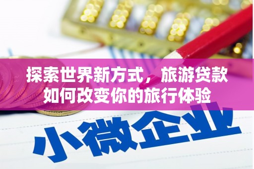 怒江探索世界新方式，旅游贷款如何改变你的旅行体验
