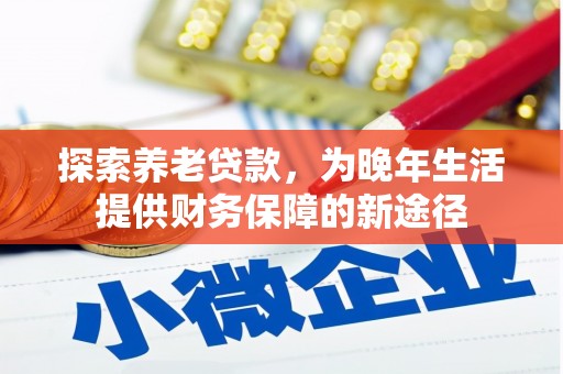 怒江探索养老贷款，为晚年生活提供财务保障的新途径