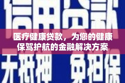 怒江医疗健康贷款，为您的健康保驾护航的金融解决方案