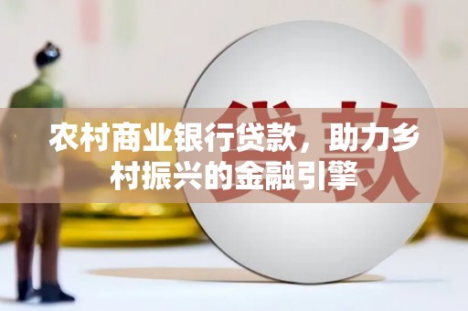 怒江农村商业银行贷款，助力乡村振兴的金融引擎