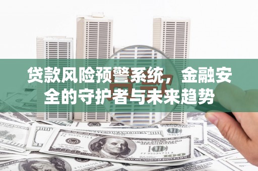 怒江贷款风险预警系统，金融安全的守护者与未来趋势