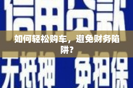 怒江如何轻松购车，避免财务陷阱？