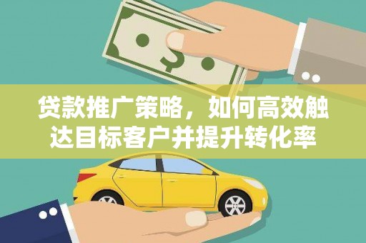怒江贷款推广策略，如何高效触达目标客户并提升转化率