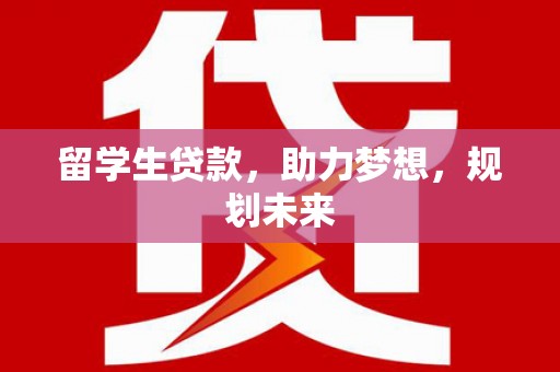怒江留学生贷款，助力梦想，规划未来
