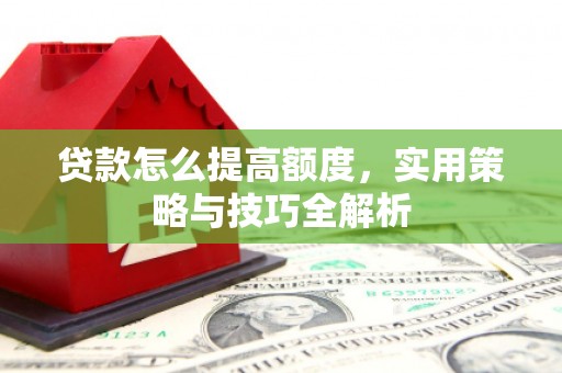 怒江贷款怎么提高额度，实用策略与技巧全解析