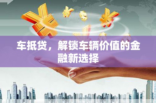 怒江车抵贷，解锁车辆价值的金融新选择