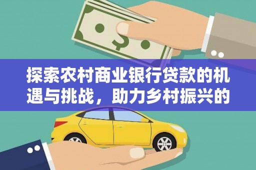 怒江探索农村商业银行贷款的机遇与挑战，助力乡村振兴的金融引擎