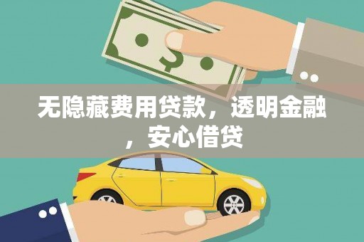 怒江无隐藏费用贷款，透明金融，安心借贷