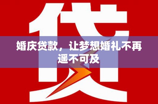 怒江婚庆贷款，让梦想婚礼不再遥不可及