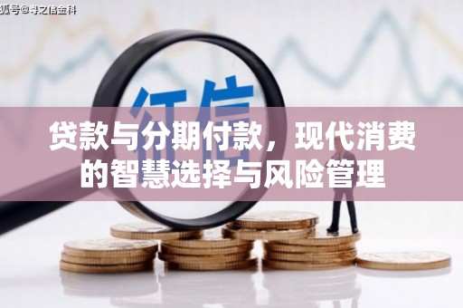 怒江贷款与分期付款，现代消费的智慧选择与风险管理
