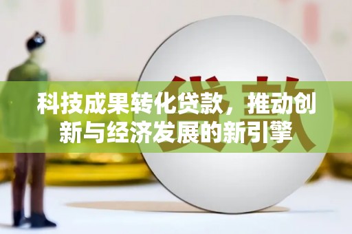怒江科技成果转化贷款，推动创新与经济发展的新引擎