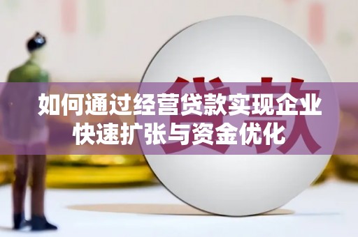 怒江如何通过经营贷款实现企业快速扩张与资金优化