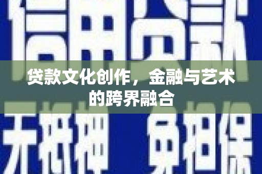 怒江贷款文化创作，金融与艺术的跨界融合