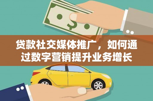 怒江贷款社交媒体推广，如何通过数字营销提升业务增长
