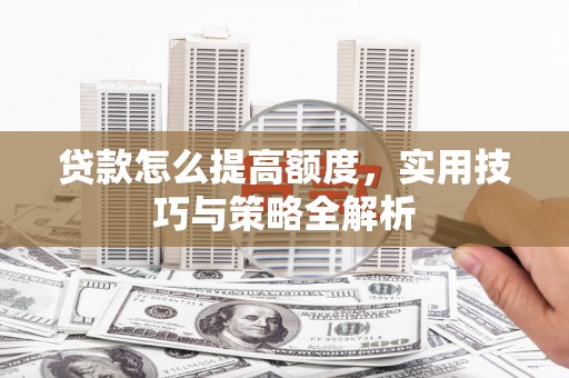 怒江贷款怎么提高额度，实用技巧与策略全解析