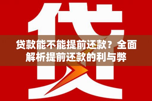 怒江贷款能不能提前还款？全面解析提前还款的利与弊