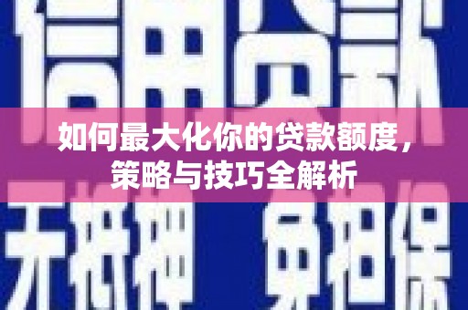 怒江如何最大化你的贷款额度，策略与技巧全解析