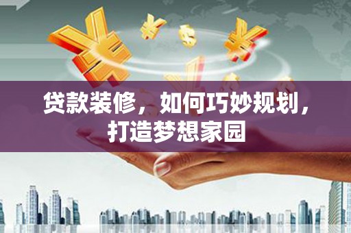 怒江贷款装修，如何巧妙规划，打造梦想家园