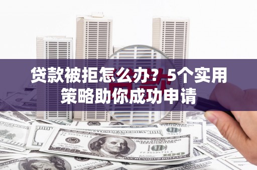 怒江贷款被拒怎么办？5个实用策略助你成功申请
