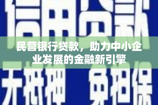 怒江民营银行贷款，助力中小企业发展的金融新引擎