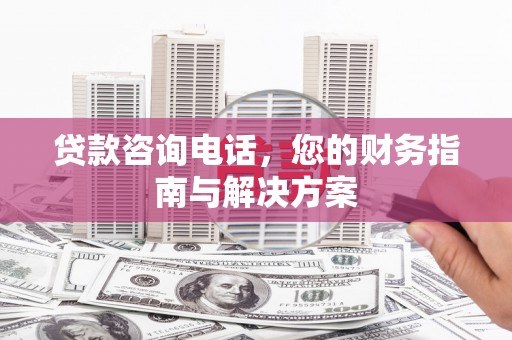 怒江贷款咨询电话，您的财务指南与解决方案